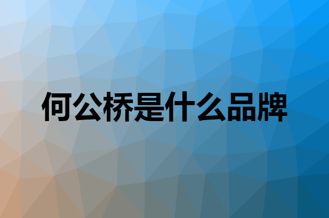 何公桥是什么品牌，怎么加入自己的供应链？