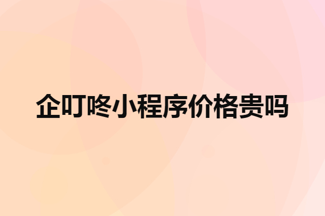 企叮咚小程序价格贵吗（做微信小程序需要花钱吗）