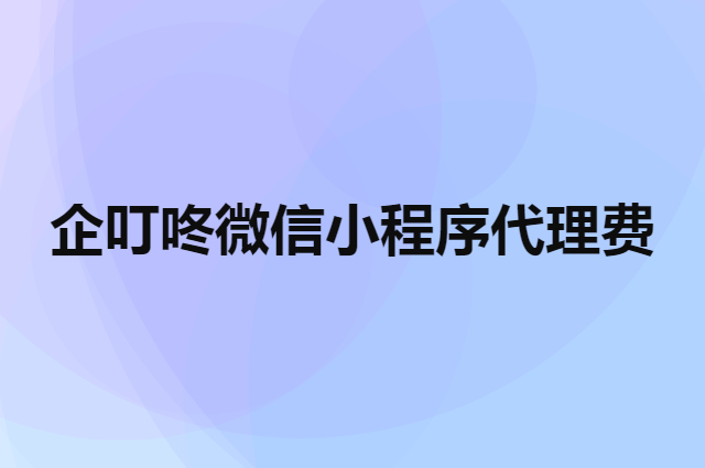 企叮咚微信小程序代理费要多少钱（小程序外包开发费用）